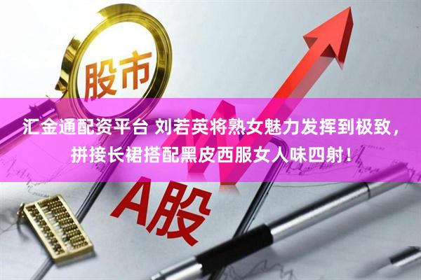 汇金通配资平台 刘若英将熟女魅力发挥到极致，拼接长裙搭配黑皮西服女人味四射！