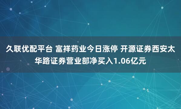 久联优配平台 富祥药业今日涨停 开源证券西安太华路证券营业部净买入1.06亿元