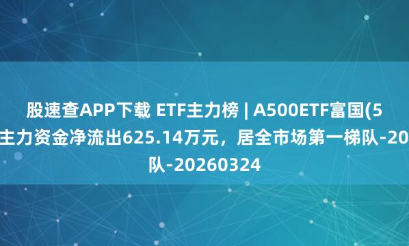 股速查APP下载 ETF主力榜 | A500ETF富国(563220)主力资金净流出625.14万元，居全市场第一梯队-20260324