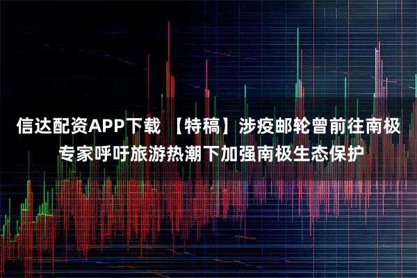 信达配资APP下载 【特稿】涉疫邮轮曾前往南极 专家呼吁旅游热潮下加强南极生态保护