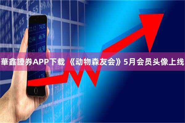 華鑫證券APP下载 《动物森友会》5月会员头像上线